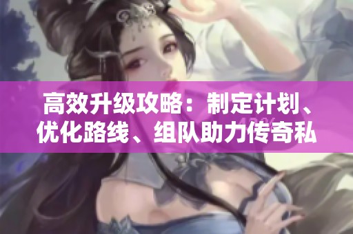 高效升級攻略：制定計劃、優(yōu)化路線、組隊助力傳奇私服之旅