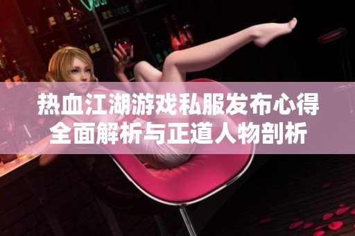 熱血江湖游戲私服發(fā)布心得全面解析與正道人物剖析