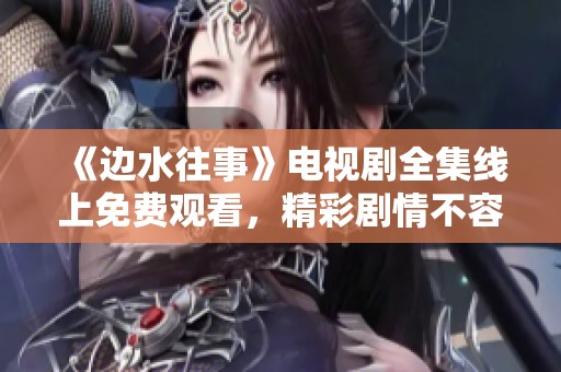 《邊水往事》電視劇全集線上免費(fèi)觀看，精彩劇情不容錯(cuò)過
