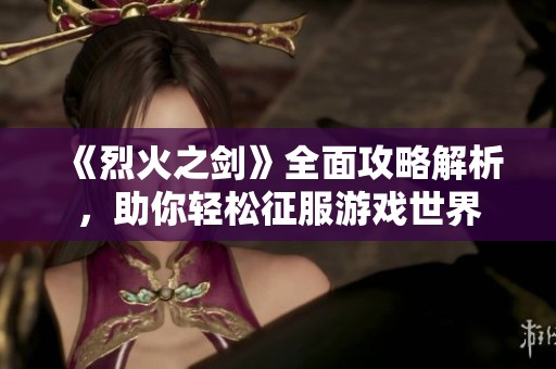 《烈火之劍》全面攻略解析，助你輕松征服游戲世界