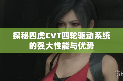 探秘四虎CVT四輪驅(qū)動(dòng)系統(tǒng)的強(qiáng)大性能與優(yōu)勢(shì)