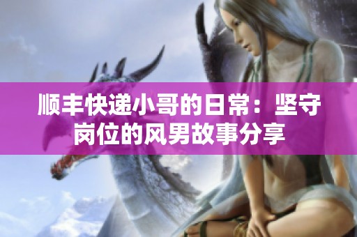 順豐快遞小哥的日常：堅守崗位的風(fēng)男故事分享