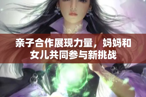 親子合作展現(xiàn)力量，媽媽和女兒共同參與新挑戰(zhàn)