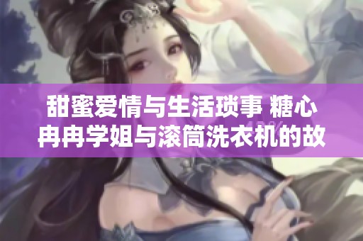 甜蜜愛情與生活瑣事 糖心冉冉學姐與滾筒洗衣機的故事