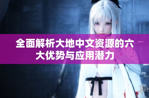 全面解析大地中文資源的六大優(yōu)勢(shì)與應(yīng)用潛力