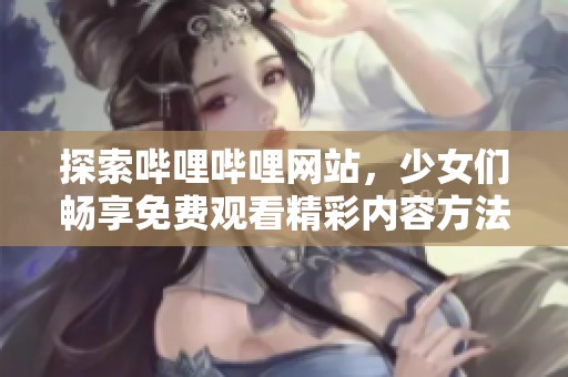 探索嗶哩嗶哩網(wǎng)站，少女們暢享免費(fèi)觀看精彩內(nèi)容方法