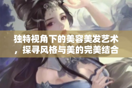 獨(dú)特視角下的美容美發(fā)藝術(shù)，探尋風(fēng)格與美的完美結(jié)合