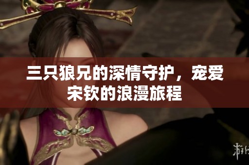 三只狼兄的深情守護(hù)，寵愛宋欽的浪漫旅程