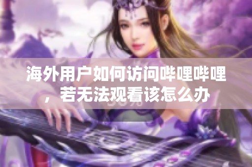 海外用戶如何訪問嗶哩嗶哩，若無法觀看該怎么辦