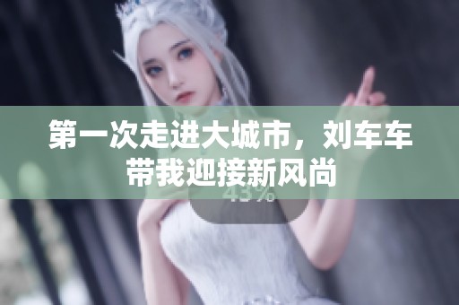 第一次走進(jìn)大城市，劉車車帶我迎接新風(fēng)尚