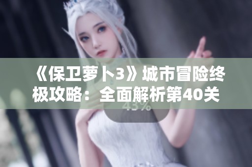 《保衛(wèi)蘿卜3》城市冒險(xiǎn)終極攻略：全面解析第40關(guān)通關(guān)秘籍