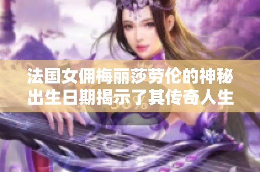 法國女傭梅麗莎勞倫的神秘出生日期揭示了其傳奇人生的起點(diǎn)