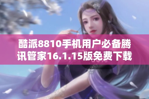 酷派8810手機(jī)用戶必備騰訊管家16.1.15版免費(fèi)下載指南