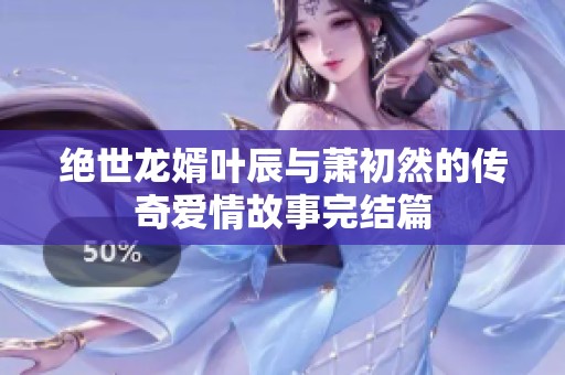絕世龍婿葉辰與蕭初然的傳奇愛情故事完結(jié)篇