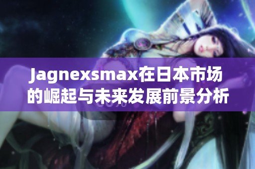 Jagnexsmax在日本市場的崛起與未來發(fā)展前景分析