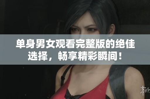單身男女觀看完整版的絕佳選擇，暢享精彩瞬間！