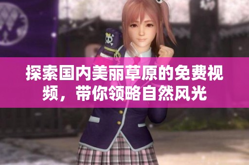 探索國內(nèi)美麗草原的免費(fèi)視頻，帶你領(lǐng)略自然風(fēng)光
