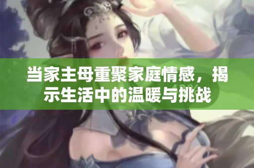 當(dāng)家主母重聚家庭情感，揭示生活中的溫暖與挑戰(zhàn)