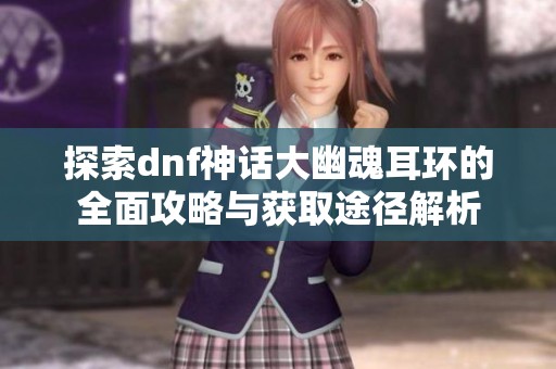 探索dnf神話大幽魂耳環(huán)的全面攻略與獲取途徑解析