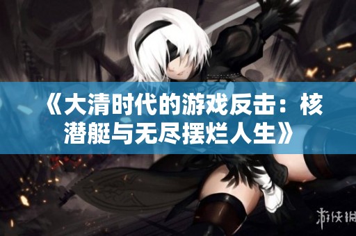 《大清時代的游戲反擊：核潛艇與無盡擺爛人生》