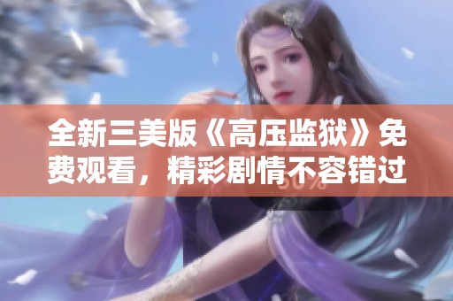 全新三美版《高壓監(jiān)獄》免費(fèi)觀看，精彩劇情不容錯(cuò)過(guò)