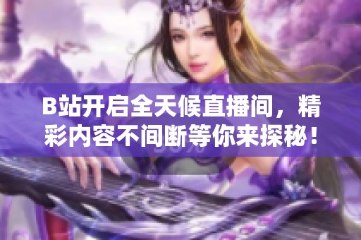 B站開啟全天候直播間，精彩內(nèi)容不間斷等你來探秘！