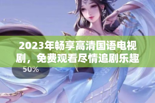 2023年暢享高清國(guó)語(yǔ)電視劇，免費(fèi)觀看盡情追劇樂(lè)趣