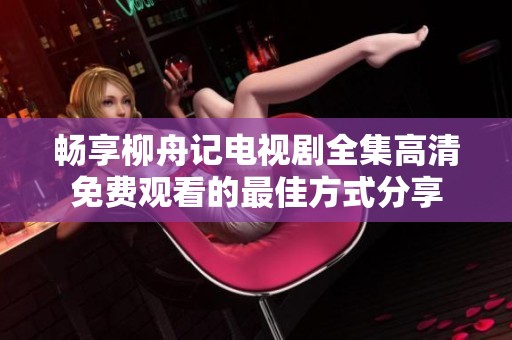 暢享柳舟記電視劇全集高清免費(fèi)觀看的最佳方式分享