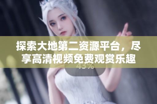 探索大地第二資源平臺，盡享高清視頻免費觀賞樂趣