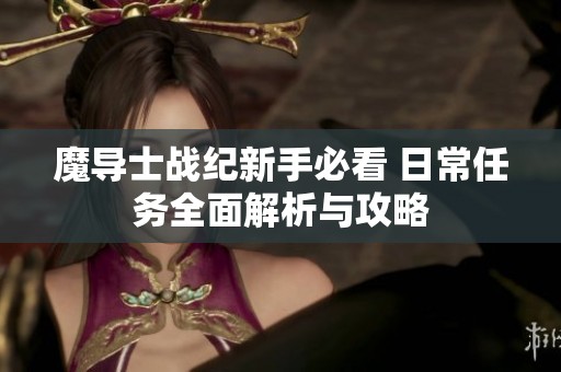 魔導(dǎo)士戰(zhàn)紀(jì)新手必看 日常任務(wù)全面解析與攻略