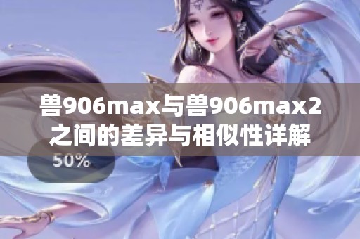 獸906max與獸906max2之間的差異與相似性詳解