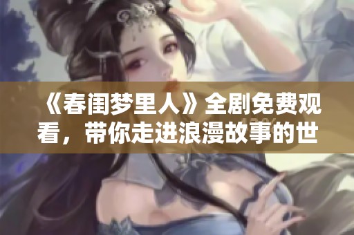《春閨夢里人》全劇免費觀看，帶你走進浪漫故事的世界