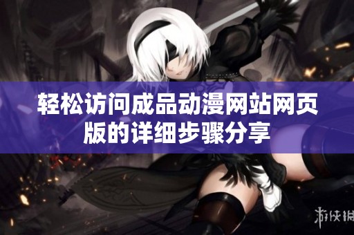 輕松訪問成品動(dòng)漫網(wǎng)站網(wǎng)頁版的詳細(xì)步驟分享