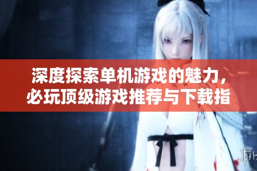 深度探索單機游戲的魅力，必玩頂級游戲推薦與下載指南