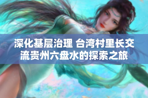 深化基層治理 臺灣村里長交流貴州六盤水的探索之旅