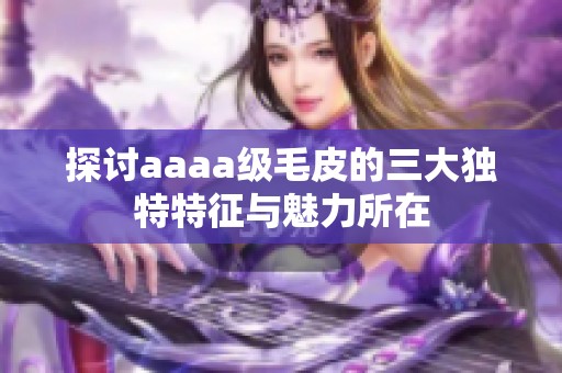 探討aaaa級(jí)毛皮的三大獨(dú)特特征與魅力所在
