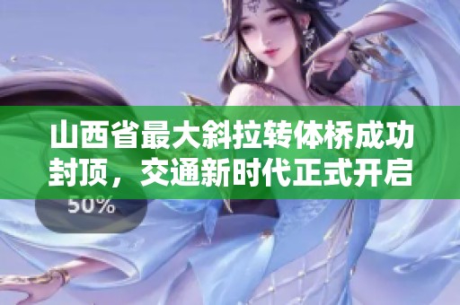 山西省最大斜拉轉(zhuǎn)體橋成功封頂，交通新時(shí)代正式開(kāi)啟