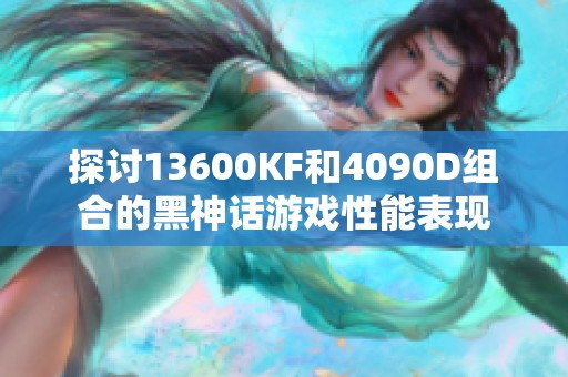 探討13600KF和4090D組合的黑神話游戲性能表現(xiàn)