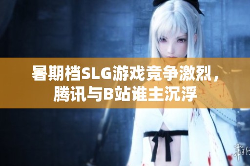 暑期檔SLG游戲競(jìng)爭(zhēng)激烈，騰訊與B站誰(shuí)主沉浮