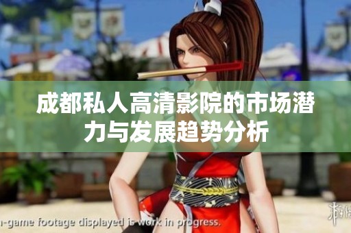 成都私人高清影院的市場潛力與發(fā)展趨勢分析