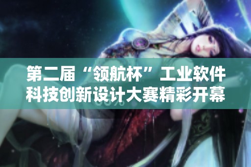 第二屆“領(lǐng)航杯”工業(yè)軟件科技創(chuàng)新設(shè)計大賽精彩開幕 第二屆“領(lǐng)航杯”工業(yè)軟件科技創(chuàng)新設(shè)計大賽精彩開幕