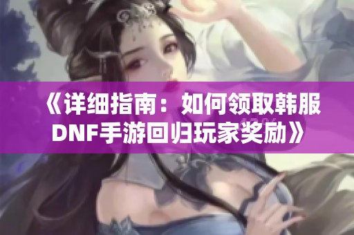 《詳細(xì)指南：如何領(lǐng)取韓服DNF手游回歸玩家獎勵》