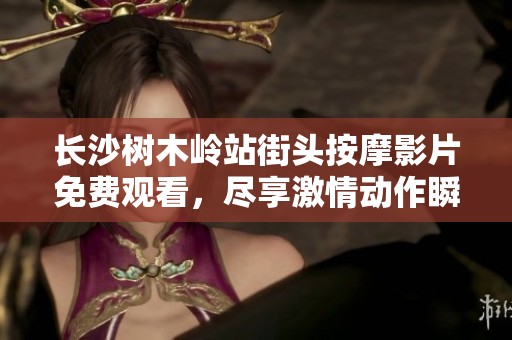 長沙樹木嶺站街頭按摩影片免費觀看，盡享激情動作瞬間