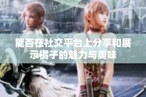 能否在社交平臺(tái)上分享和展示橘子的魅力與美味