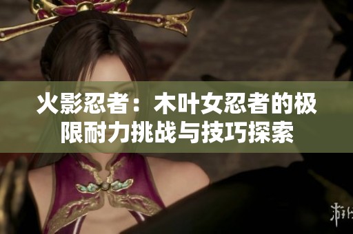 火影忍者：木葉女忍者的極限耐力挑戰(zhàn)與技巧探索