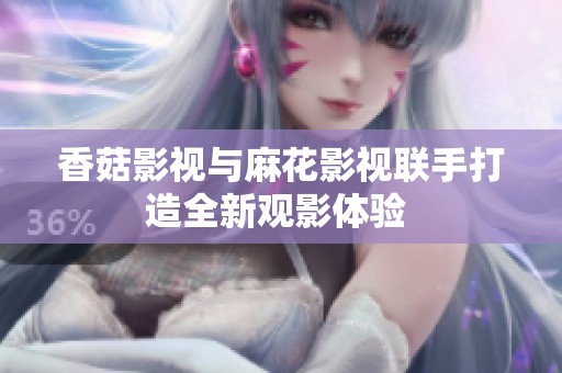 香菇影視與麻花影視聯(lián)手打造全新觀影體驗(yàn) 