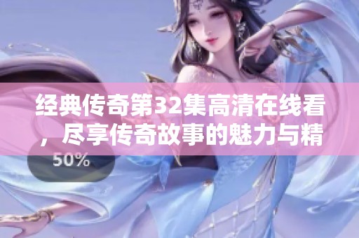 經(jīng)典傳奇第32集高清在線看，盡享傳奇故事的魅力與精彩