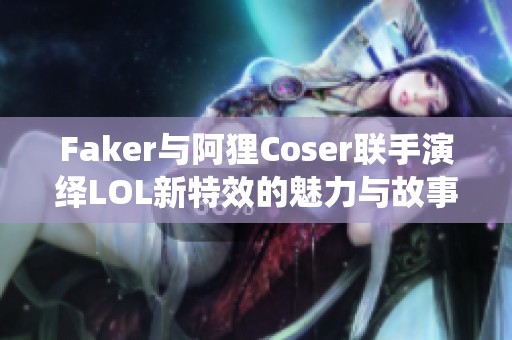 Faker與阿貍Coser聯(lián)手演繹LOL新特效的魅力與故事