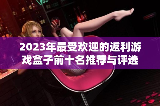 2023年最受歡迎的返利游戲盒子前十名推薦與評(píng)選
