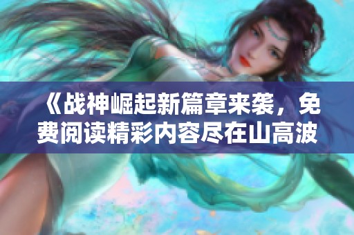 《戰(zhàn)神崛起新篇章來襲，免費(fèi)閱讀精彩內(nèi)容盡在山高波》